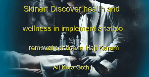 Skinart Discover health and wellness in implement a tattoo removal service in Haji Karam Ali Kora Goth | RemovalTraining | RemovalClasses | SkinartTraining-Pakistan